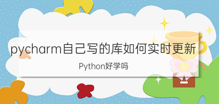 pycharm自己写的库如何实时更新 Python好学吗？为什么？